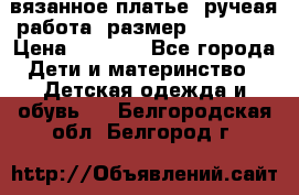 вязанное платье. ручеая работа. размер 116-122. › Цена ­ 4 800 - Все города Дети и материнство » Детская одежда и обувь   . Белгородская обл.,Белгород г.